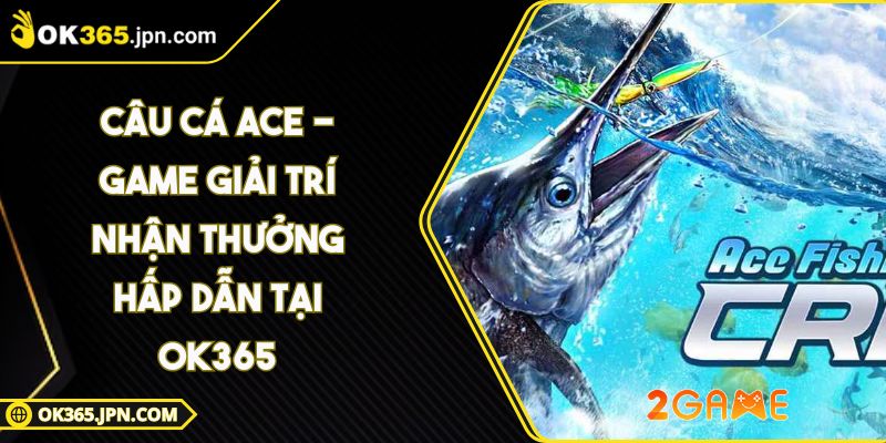 Câu Cá ACE - Game Giải Trí Nhận Thưởng Hấp Dẫn Tại OK365 2 Câu Cá ACE - Game Giải Trí Nhận Thưởng Hấp Dẫn Tại OK365