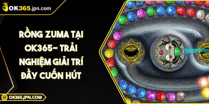 Rồng Zuma Tại OK365- Trải Nghiệm Giải Trí Đầy Cuốn Hút 1 Rồng Zuma Tại OK365- Trải Nghiệm Giải Trí Đầy Cuốn Hút